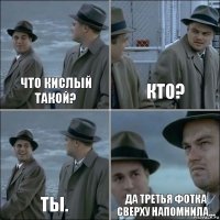 Что кислый такой? Кто? Ты. Да третья фотка сверху напомнила…