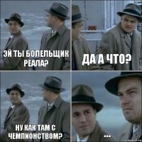 эй ты болельщик реала? да а что? ну как там с чемпионством? ...