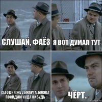 Слушай, Фаёз Я вот думал тут Сегодня же 26марта, может посидим куда нибудь Чёрт.