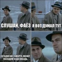 Слушай, Фаёз Я вот думал тут Сегодня же 26марта, может посидим куда нибудь 