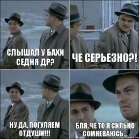 Слышал у Бахи седня ДР? Че серьезно?! Ну да, погуляем отдуши!!! Бля, че то я сильно сомневаюсь...