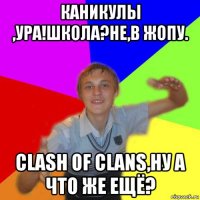 каникулы ,ура!школа?не,в жопу. clash of clans,ну а что же ещё?