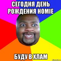 сегодня день рождения homie буду в хлам