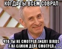 когда ты всем соврал что ты не смотрел angry birds а на самом деле смотрел