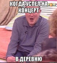 когда успел на концерт в деревню