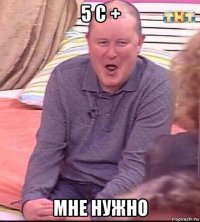 5 с + мне нужно