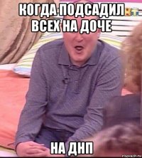 когда подсадил всех на доче на днп