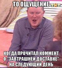 то ощущение когда прочитал коммент о "завтрашней доставке" на следующий день