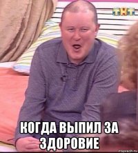  когда выпил за здоровие