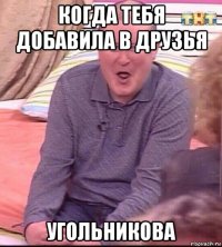 когда тебя добавила в друзья угольникова