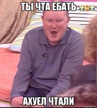 ты чта ебать ахуел чтали