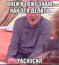 окей я тоже знаю как это делать раскусил