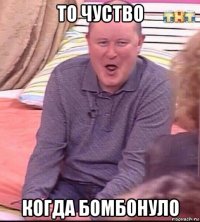 то чуство когда бомбонуло