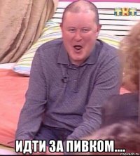  идти за пивком....