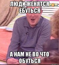 люди женятся ебуться а нам не во что обуться