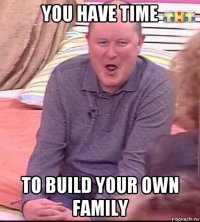 you have time to build your own family