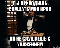 ты приходишь слушать моя кряк но не слушаешь с уважением