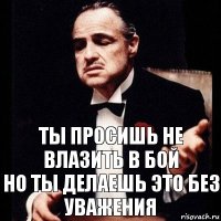 ты просишь не влазить в бой
но ты делаешь это без уважения