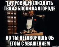 ти просиш непиздить твои яблоки на огороде но ты неговоришь об етом с уважением