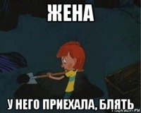 жена у него приехала, блять