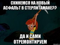 скинемся на новый асфальт в стерлитамаке?? да и сами отремонтируем