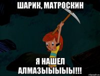 шарик, матроскин я нашел алмазыыыыы!!!