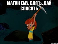 матан ему, бля*ь, дай списать 