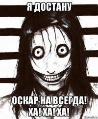 я достану оскар на всегда! ха! ха! ха!