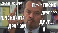 друг:ты ЛОШАРА я:^-^ пасиб друг:??? я: чё идиот? друг:эм друг:... я: