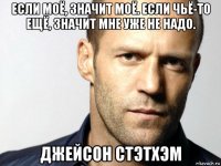 если моё, значит моё. если чьё-то ещё, значит мне уже не надо. джейсон стэтхэм