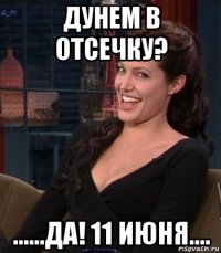 дунем в отсечку? ......да! 11 июня....