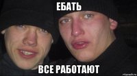 ебать все работают