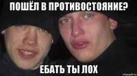 пошёл в противостояние? ебать ты лох