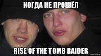 когда не прошёл rise of the tomb raider