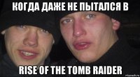 когда даже не пытался в rise of the tomb raider