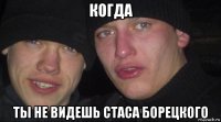 когда ты не видешь стаса борецкого