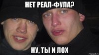 нет реал-фула? ну, ты и лох