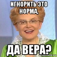 игнорить это норма, да вера?