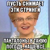 пусть снимает эти стринги панталоны в такую погоду , наше всё