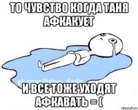 то чувство когда таня афкакует и все тоже уходят афкавать = (