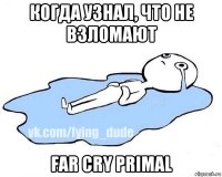 когда узнал, что не взломают far cry primal