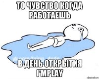 то чувство когда работаешь в день открытия i'mplay