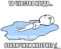 то чувство когда... отключили интернет :(