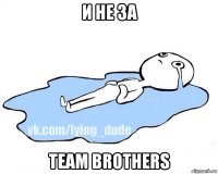 и не за team brothers