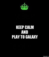 Keep calm
and
play to GalaxY