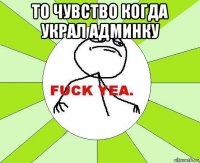 то чувство когда украл админку 