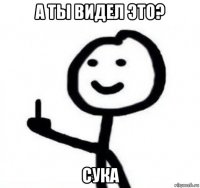 а ты видел это? сука