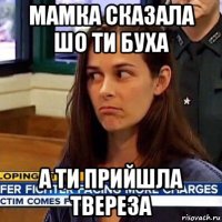 мамка сказала шо ти буха а ти прийшла твереза