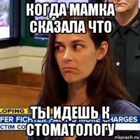 когда мамка сказала что ты идешь к стоматологу