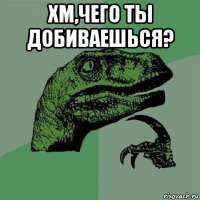 хм,чего ты добиваешься? 